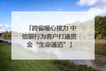 跨省暖心接力 中信银行为客户打通资金“生命通道”