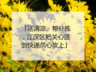 送清凉、帮分拣，江汉区把关心送到快递员心坎上