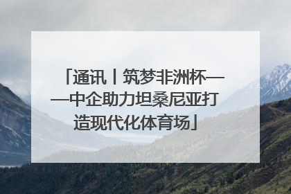 通讯丨筑梦非洲杯——中企助力坦桑尼亚打造现代化体育场