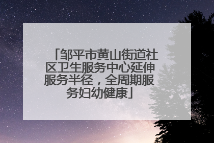 邹平市黄山街道社区卫生服务中心延伸服务半径，全周期服务妇幼健康