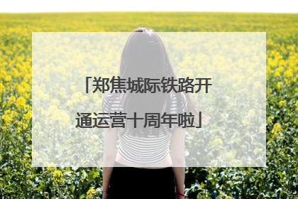 郑焦城际铁路开通运营十周年啦