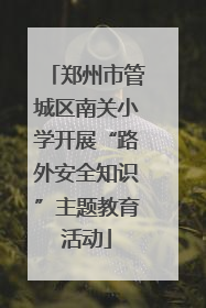 郑州市管城区南关小学开展“路外安全知识”主题教育活动