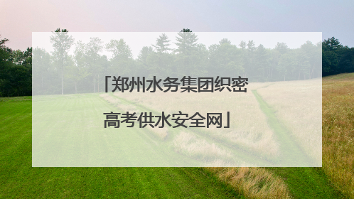 郑州水务集团织密高考供水安全网