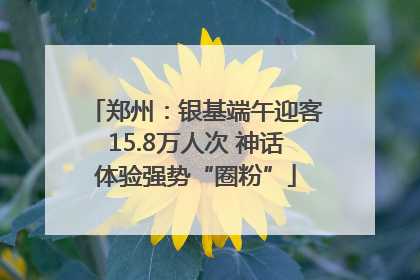 郑州：银基端午迎客15.8万人次 神话体验强势“圈粉”