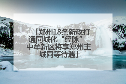 郑州18条新政打通同城化“经脉” 中牟新区将享郑州主城同等待遇