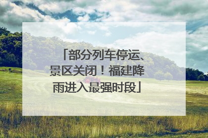 部分列车停运、景区关闭！福建降雨进入最强时段