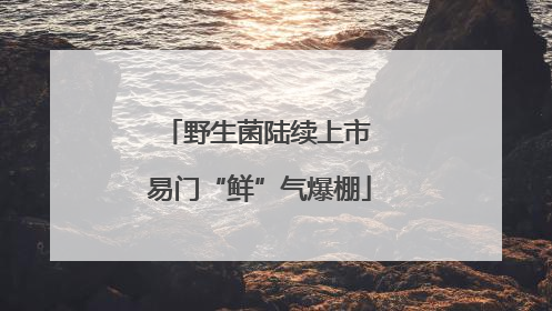 野生菌陆续上市 易门“鲜”气爆棚