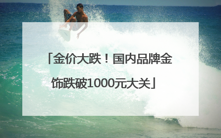 金价大跌！国内品牌金饰跌破1000元大关