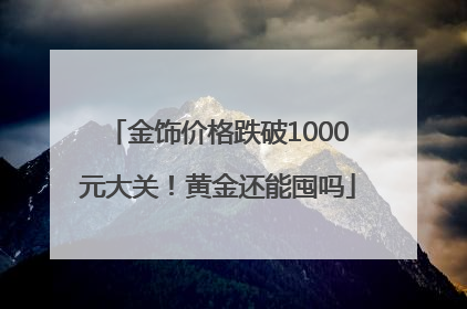 金饰价格跌破1000元大关！黄金还能囤吗