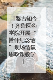 鉴古知今！齐鲁医药学院开展“管仲纪念馆”现场情景思政课教学