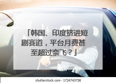 韩国、印度挤进短剧赛道，平台月费甚至超过奈飞？