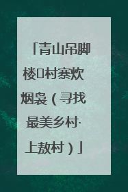 青山吊脚楼 村寨炊烟袅（寻找最美乡村·上敖村）