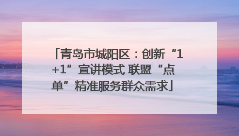 青岛市城阳区：创新“1+1”宣讲模式 联盟“点单”精准服务群众需求