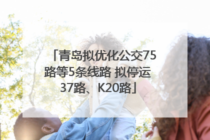 青岛拟优化公交75路等5条线路 拟停运37路、K20路