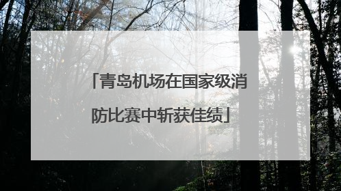 青岛机场在国家级消防比赛中斩获佳绩
