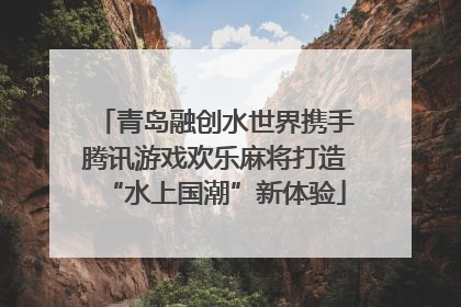 青岛融创水世界携手腾讯游戏欢乐麻将打造“水上国潮”新体验