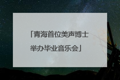 青海首位美声博士举办毕业音乐会