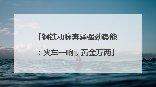 钢铁动脉奔涌强劲势能：火车一响，黄金万两