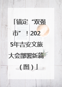 锚定“双强市”！2025年吉安文旅大会部署新篇（图）