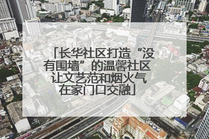 长华社区打造“没有围墙”的温馨社区 让文艺范和烟火气在家门口交融