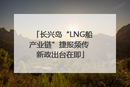 长兴岛“LNG船产业链”捷报频传 新政出台在即