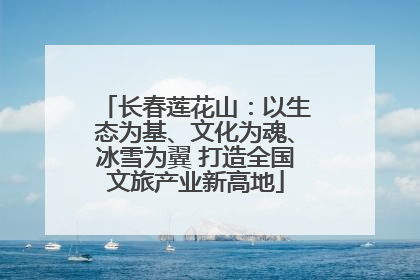 长春莲花山：以生态为基、文化为魂、冰雪为翼 打造全国文旅产业新高地