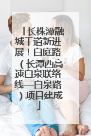 长株潭融城干道新进展！白庭路（长潭西高速白泉联络线—白泉路）项目建成