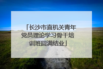 长沙市直机关青年党员理论学习骨干培训班圆满结业