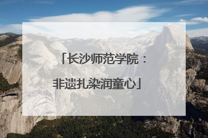 长沙师范学院：非遗扎染润童心