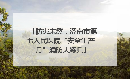 防患未然，济南市第七人民医院“安全生产月”消防大练兵
