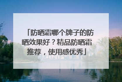 防晒霜哪个牌子的防晒效果好？精品防晒霜推荐，使用感优秀