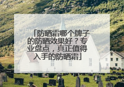 防晒霜哪个牌子的防晒效果好？专业盘点，真正值得入手的防晒霜