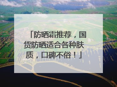 防晒霜推荐，国货防晒适合各种肤质，口碑不俗！