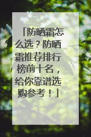 防晒霜怎么选？防晒霜推荐排行榜前十名，给你靠谱选购参考！