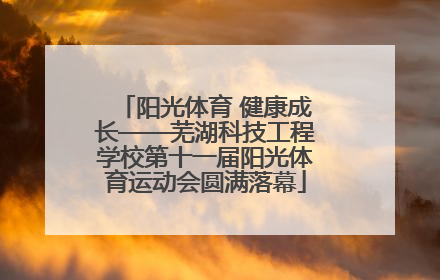 阳光体育 健康成长——芜湖科技工程学校第十一届阳光体育运动会圆满落幕