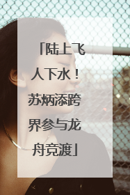 陆上飞人下水！苏炳添跨界参与龙舟竞渡