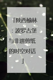陕西榆林：波罗古堡与非遗剪纸的时空对话