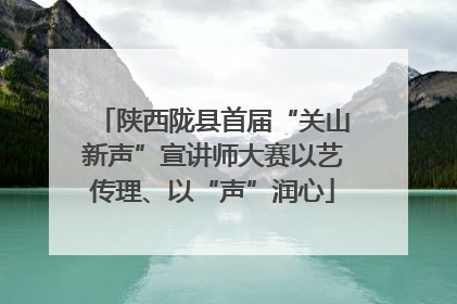 陕西陇县首届“关山新声”宣讲师大赛以艺传理、以“声”润心