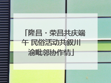 隆昌・荣昌共庆端午 民俗活动共叙川渝毗邻协作情