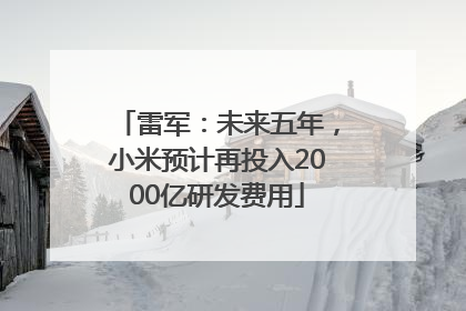 雷军：未来五年，小米预计再投入2000亿研发费用