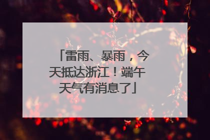 雷雨、暴雨，今天抵达浙江！端午天气有消息了