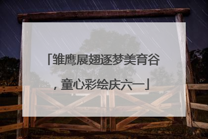 雏鹰展翅逐梦美育谷，童心彩绘庆六一