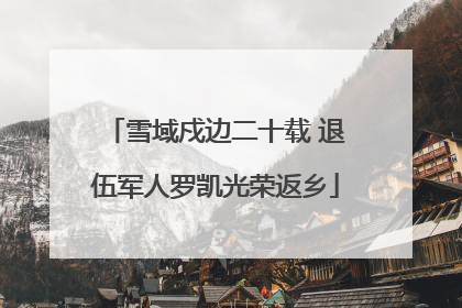 雪域戍边二十载 退伍军人罗凯光荣返乡