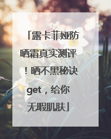 露卡菲娅防晒霜真实测评！晒不黑秘诀get，给你无暇肌肤