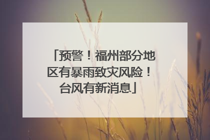 预警！福州部分地区有暴雨致灾风险！台风有新消息