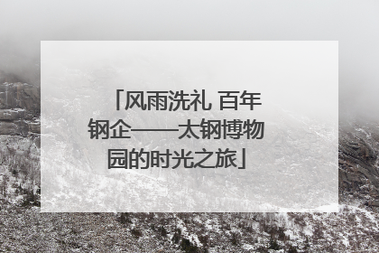 风雨洗礼 百年钢企——太钢博物园的时光之旅