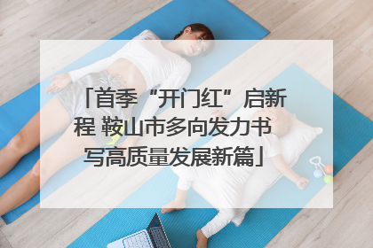 首季“开门红”启新程 鞍山市多向发力书写高质量发展新篇