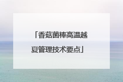 香菇菌棒高温越夏管理技术要点