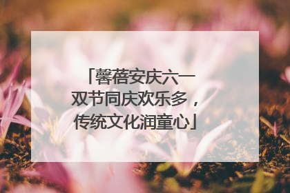 馨蓓安庆六一 双节同庆欢乐多，传统文化润童心