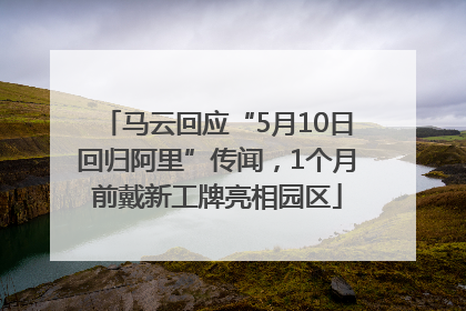 马云回应“5月10日回归阿里”传闻，1个月前戴新工牌亮相园区